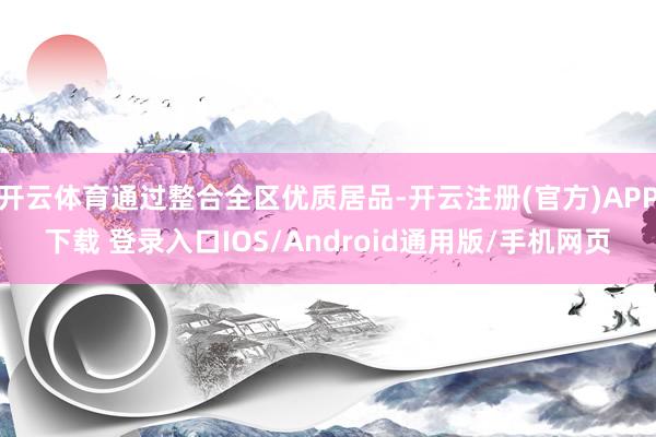 开云体育通过整合全区优质居品-开云注册(官方)APP下载 登录入口IOS/Android通用版/手机网页
