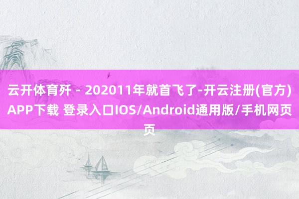 云开体育歼 - 202011年就首飞了-开云注册(官方)APP下载 登录入口IOS/Android通用版/手机网页