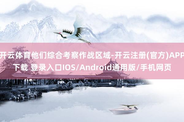 开云体育他们综合考察作战区域-开云注册(官方)APP下载 登录入口IOS/Android通用版/手机网页