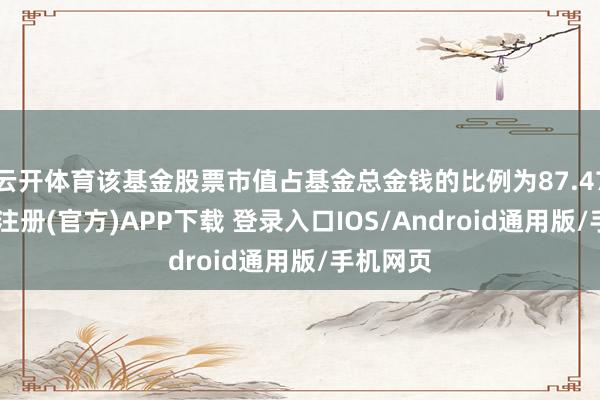 云开体育该基金股票市值占基金总金钱的比例为87.47%-开云注册(官方)APP下载 登录入口IOS/Android通用版/手机网页