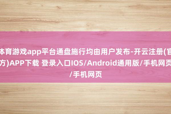 体育游戏app平台通盘施行均由用户发布-开云注册(官方)APP下载 登录入口IOS/Android通用版/手机网页