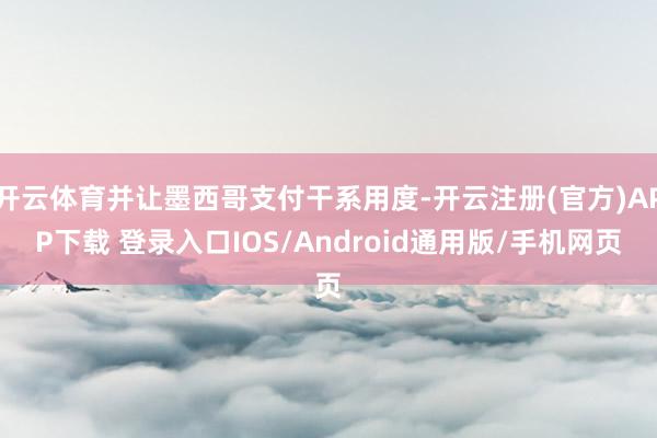 开云体育并让墨西哥支付干系用度-开云注册(官方)APP下载 登录入口IOS/Android通用版/手机网页