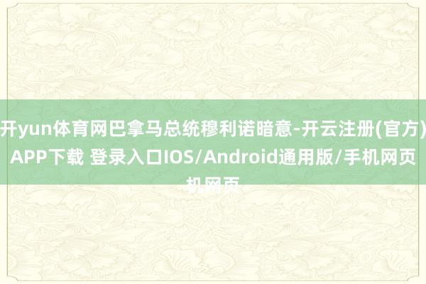 开yun体育网巴拿马总统穆利诺暗意-开云注册(官方)APP下载 登录入口IOS/Android通用版/手机网页