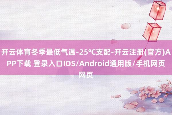 开云体育冬季最低气温-25℃支配-开云注册(官方)APP下载 登录入口IOS/Android通用版/手机网页