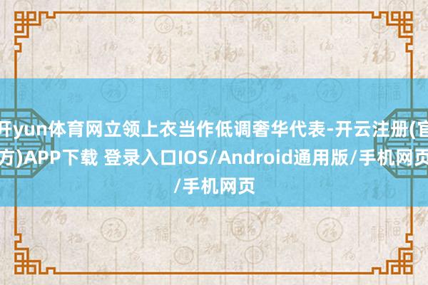 开yun体育网立领上衣当作低调奢华代表-开云注册(官方)APP下载 登录入口IOS/Android通用版/手机网页