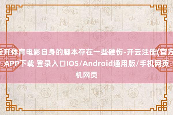 云开体育电影自身的脚本存在一些硬伤-开云注册(官方)APP下载 登录入口IOS/Android通用版/手机网页