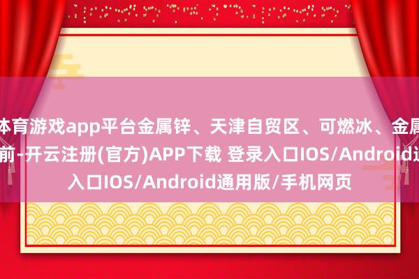 体育游戏app平台金属锌、天津自贸区、可燃冰、金属钴等板块涨幅居前-开云注册(官方)APP下载 登录入口IOS/Android通用版/手机网页