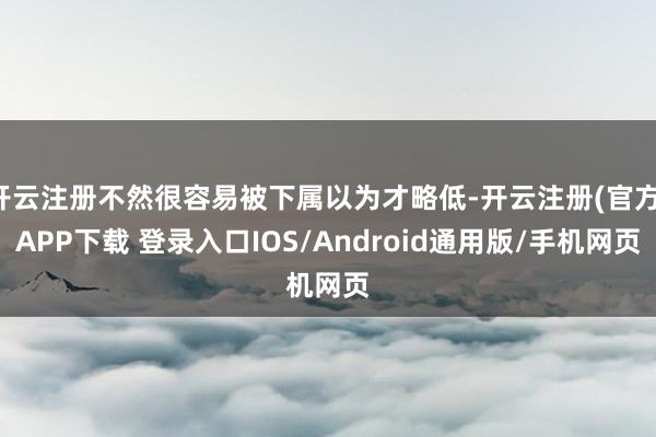 开云注册不然很容易被下属以为才略低-开云注册(官方)APP下载 登录入口IOS/Android通用版/手机网页