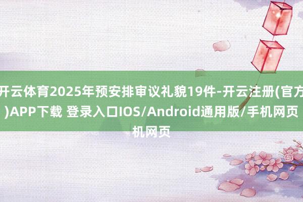 开云体育2025年预安排审议礼貌19件-开云注册(官方)APP下载 登录入口IOS/Android通用版/手机网页