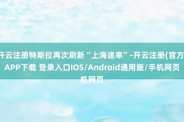 开云注册特斯拉再次刷新“上海速率”-开云注册(官方)APP下载 登录入口IOS/Android通用版/手机网页