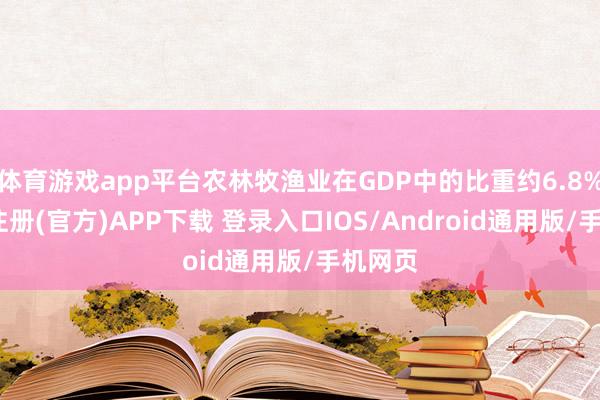 体育游戏app平台农林牧渔业在GDP中的比重约6.8%-开云注册(官方)APP下载 登录入口IOS/Android通用版/手机网页