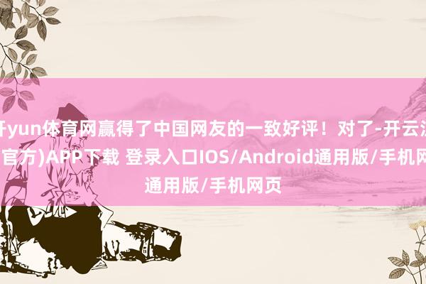 开yun体育网赢得了中国网友的一致好评！对了-开云注册(官方)APP下载 登录入口IOS/Android通用版/手机网页