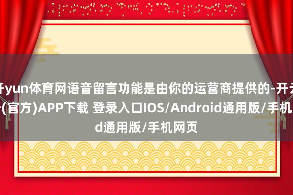 开yun体育网语音留言功能是由你的运营商提供的-开云注册(官方)APP下载 登录入口IOS/Android通用版/手机网页