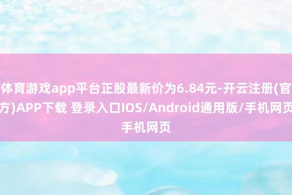 体育游戏app平台正股最新价为6.84元-开云注册(官方)APP下载 登录入口IOS/Android通用版/手机网页