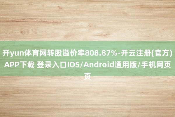 开yun体育网转股溢价率808.87%-开云注册(官方)APP下载 登录入口IOS/Android通用版/手机网页