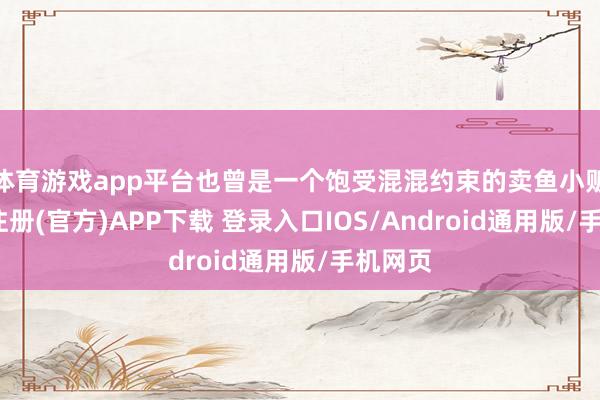 体育游戏app平台也曾是一个饱受混混约束的卖鱼小贩-开云注册(官方)APP下载 登录入口IOS/Android通用版/手机网页