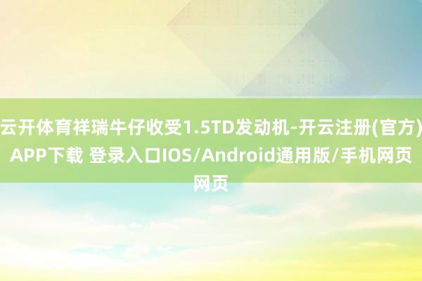 云开体育祥瑞牛仔收受1.5TD发动机-开云注册(官方)APP下载 登录入口IOS/Android通用版/手机网页
