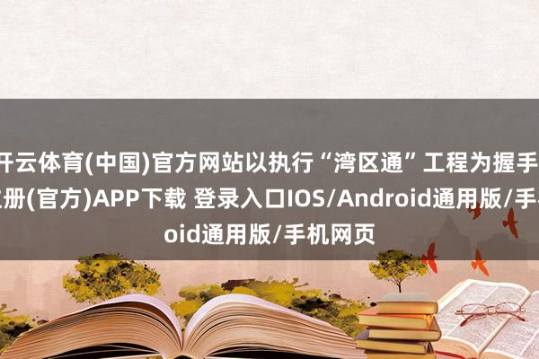 开云体育(中国)官方网站以执行“湾区通”工程为握手-开云注册(官方)APP下载 登录入口IOS/Android通用版/手机网页