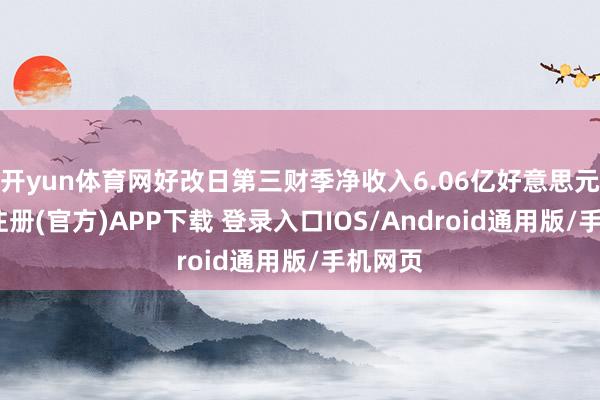 开yun体育网好改日第三财季净收入6.06亿好意思元-开云注册(官方)APP下载 登录入口IOS/Android通用版/手机网页
