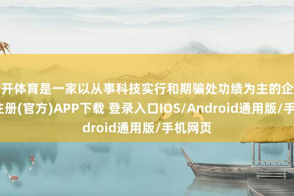 云开体育是一家以从事科技实行和期骗处功绩为主的企业-开云注册(官方)APP下载 登录入口IOS/Android通用版/手机网页