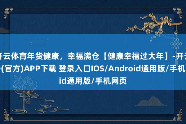 开云体育年货健康，幸福满仓【健康幸福过大年】-开云注册(官方)APP下载 登录入口IOS/Android通用版/手机网页