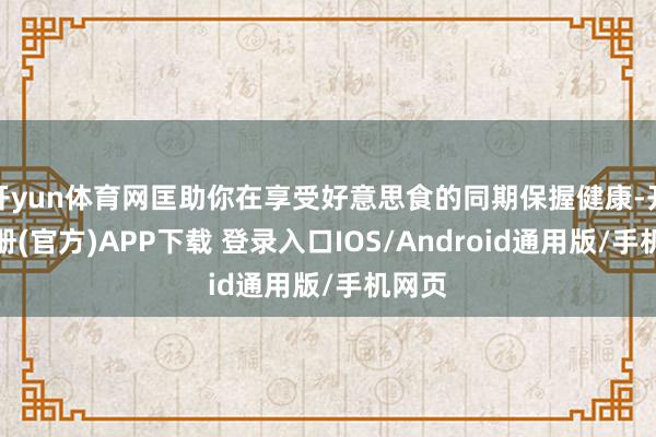 开yun体育网匡助你在享受好意思食的同期保握健康-开云注册(官方)APP下载 登录入口IOS/Android通用版/手机网页