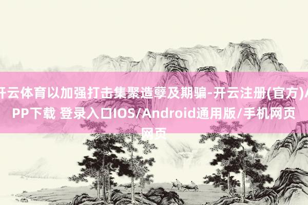 开云体育以加强打击集聚造孽及期骗-开云注册(官方)APP下载 登录入口IOS/Android通用版/手机网页