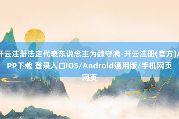 开云注册法定代表东说念主为魏守满-开云注册(官方)APP下载 登录入口IOS/Android通用版/手机网页