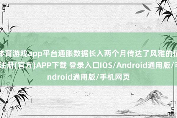 体育游戏app平台通胀数据长入两个月传达了风雅的信息-开云注册(官方)APP下载 登录入口IOS/Android通用版/手机网页