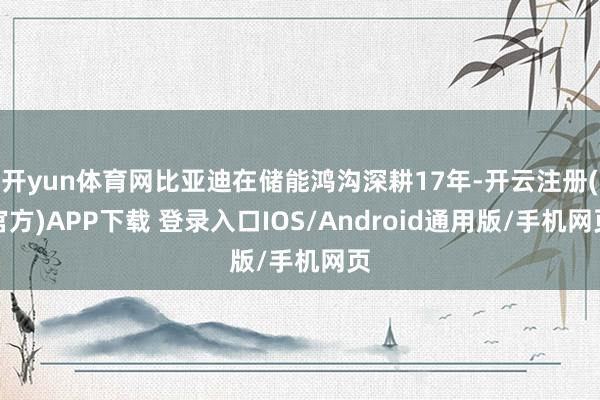 开yun体育网比亚迪在储能鸿沟深耕17年-开云注册(官方)APP下载 登录入口IOS/Android通用版/手机网页