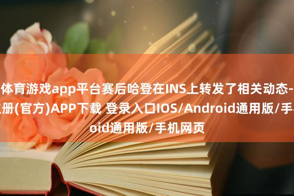 体育游戏app平台赛后哈登在INS上转发了相关动态-开云注册(官方)APP下载 登录入口IOS/Android通用版/手机网页