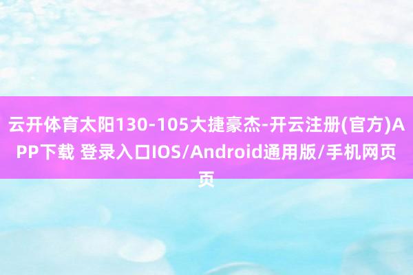 云开体育太阳130-105大捷豪杰-开云注册(官方)APP下载 登录入口IOS/Android通用版/手机网页