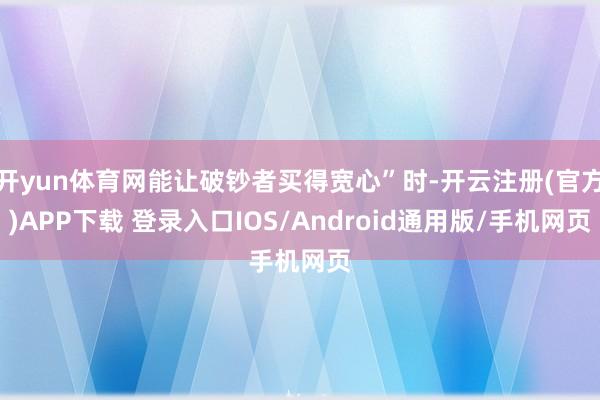 开yun体育网能让破钞者买得宽心”时-开云注册(官方)APP下载 登录入口IOS/Android通用版/手机网页