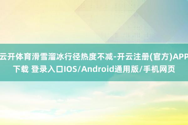 云开体育滑雪溜冰行径热度不减-开云注册(官方)APP下载 登录入口IOS/Android通用版/手机网页