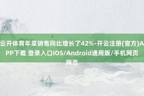 云开体育年菜销售同比增长了42%-开云注册(官方)APP下载 登录入口IOS/Android通用版/手机网页