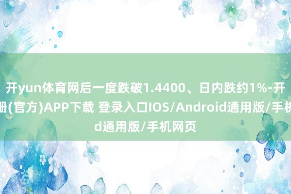 开yun体育网后一度跌破1.4400、日内跌约1%-开云注册(官方)APP下载 登录入口IOS/Android通用版/手机网页