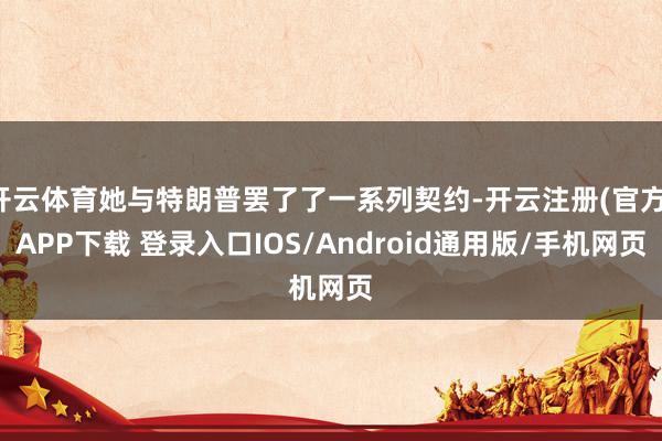 开云体育她与特朗普罢了了一系列契约-开云注册(官方)APP下载 登录入口IOS/Android通用版/手机网页
