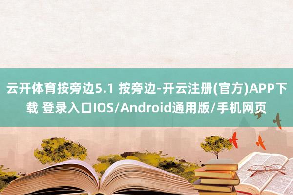云开体育按旁边5.1 按旁边-开云注册(官方)APP下载 登录入口IOS/Android通用版/手机网页