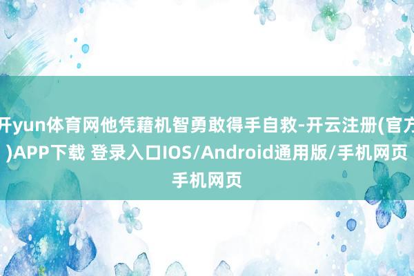 开yun体育网他凭藉机智勇敢得手自救-开云注册(官方)APP下载 登录入口IOS/Android通用版/手机网页