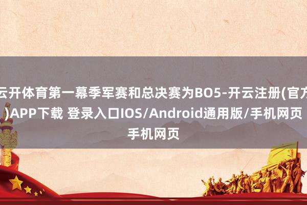 云开体育第一幕季军赛和总决赛为BO5-开云注册(官方)APP下载 登录入口IOS/Android通用版/手机网页