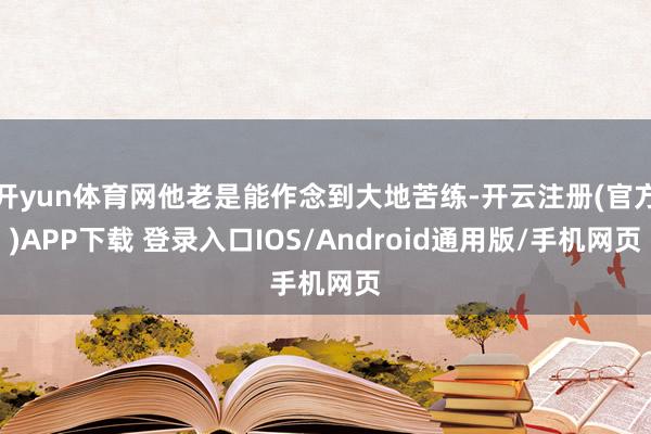 开yun体育网他老是能作念到大地苦练-开云注册(官方)APP下载 登录入口IOS/Android通用版/手机网页