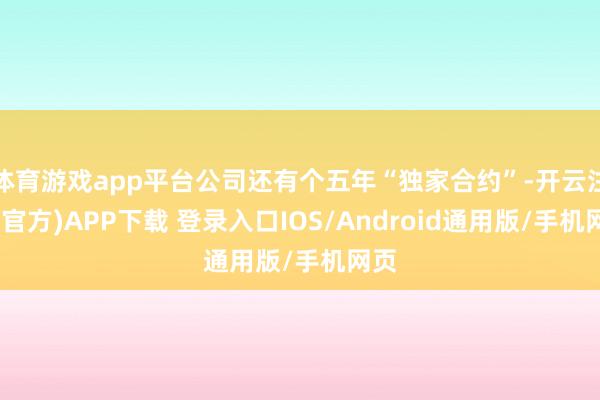 体育游戏app平台公司还有个五年“独家合约”-开云注册(官方)APP下载 登录入口IOS/Android通用版/手机网页