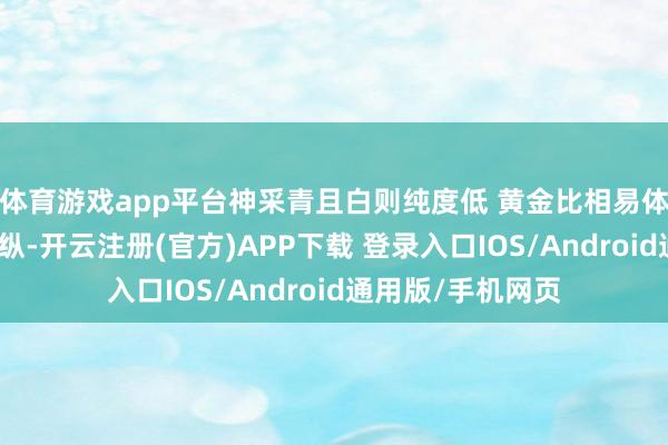 体育游戏app平台神采青且白则纯度低 黄金比相易体积的银重一倍操纵-开云注册(官方)APP下载 登录入口IOS/Android通用版/手机网页