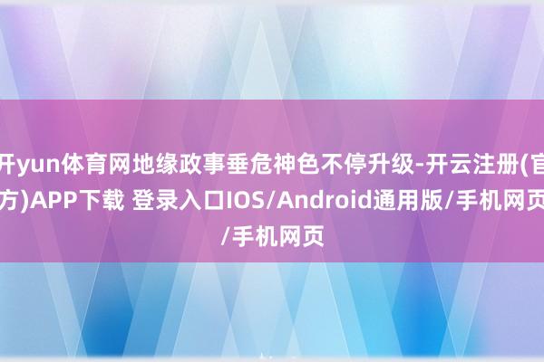 开yun体育网地缘政事垂危神色不停升级-开云注册(官方)APP下载 登录入口IOS/Android通用版/手机网页