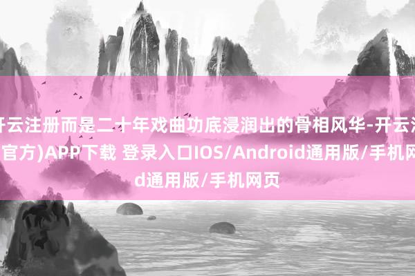开云注册而是二十年戏曲功底浸润出的骨相风华-开云注册(官方)APP下载 登录入口IOS/Android通用版/手机网页