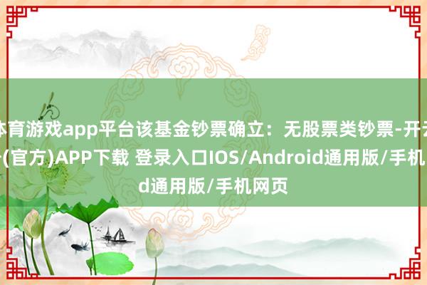 体育游戏app平台该基金钞票确立：无股票类钞票-开云注册(官方)APP下载 登录入口IOS/Android通用版/手机网页