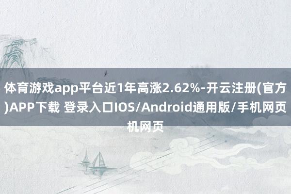 体育游戏app平台近1年高涨2.62%-开云注册(官方)APP下载 登录入口IOS/Android通用版/手机网页