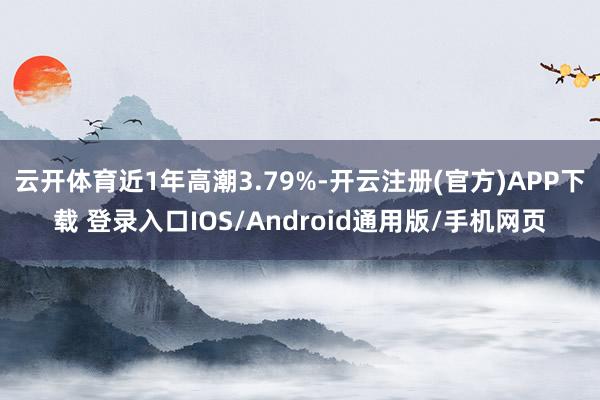 云开体育近1年高潮3.79%-开云注册(官方)APP下载 登录入口IOS/Android通用版/手机网页