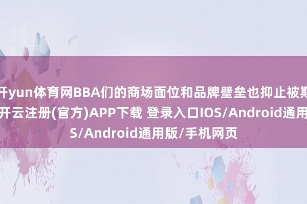 开yun体育网BBA们的商场面位和品牌壁垒也抑止被期间更正碎裂-开云注册(官方)APP下载 登录入口IOS/Android通用版/手机网页