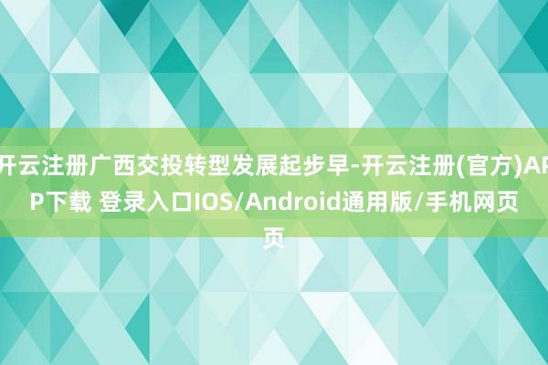 开云注册广西交投转型发展起步早-开云注册(官方)APP下载 登录入口IOS/Android通用版/手机网页